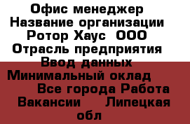 Офис-менеджер › Название организации ­ Ротор Хаус, ООО › Отрасль предприятия ­ Ввод данных › Минимальный оклад ­ 18 000 - Все города Работа » Вакансии   . Липецкая обл.